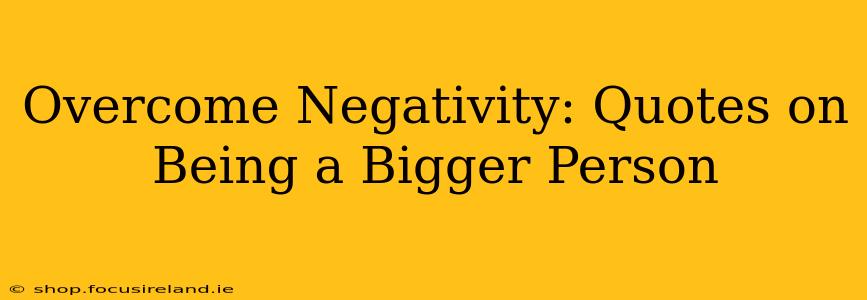 Overcome Negativity: Quotes on Being a Bigger Person