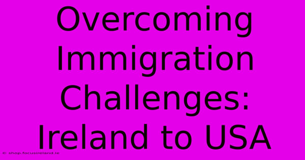 Overcoming Immigration Challenges: Ireland To USA