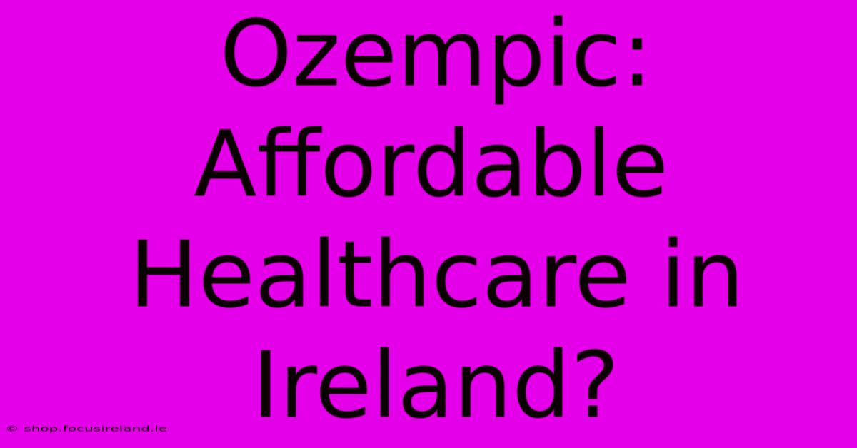 Ozempic: Affordable Healthcare In Ireland?