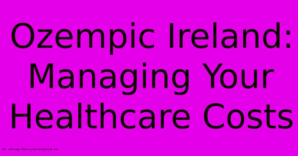 Ozempic Ireland: Managing Your Healthcare Costs