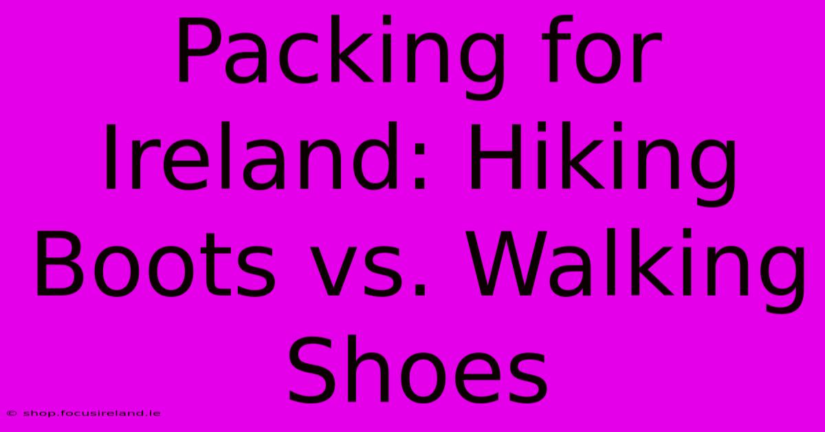 Packing For Ireland: Hiking Boots Vs. Walking Shoes