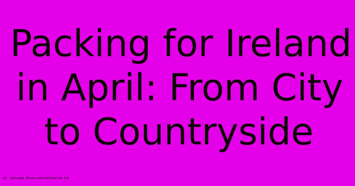 Packing For Ireland In April: From City To Countryside