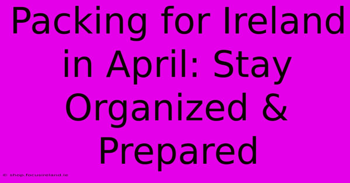 Packing For Ireland In April: Stay Organized & Prepared