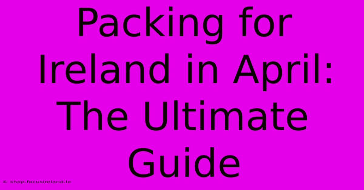 Packing For Ireland In April: The Ultimate Guide