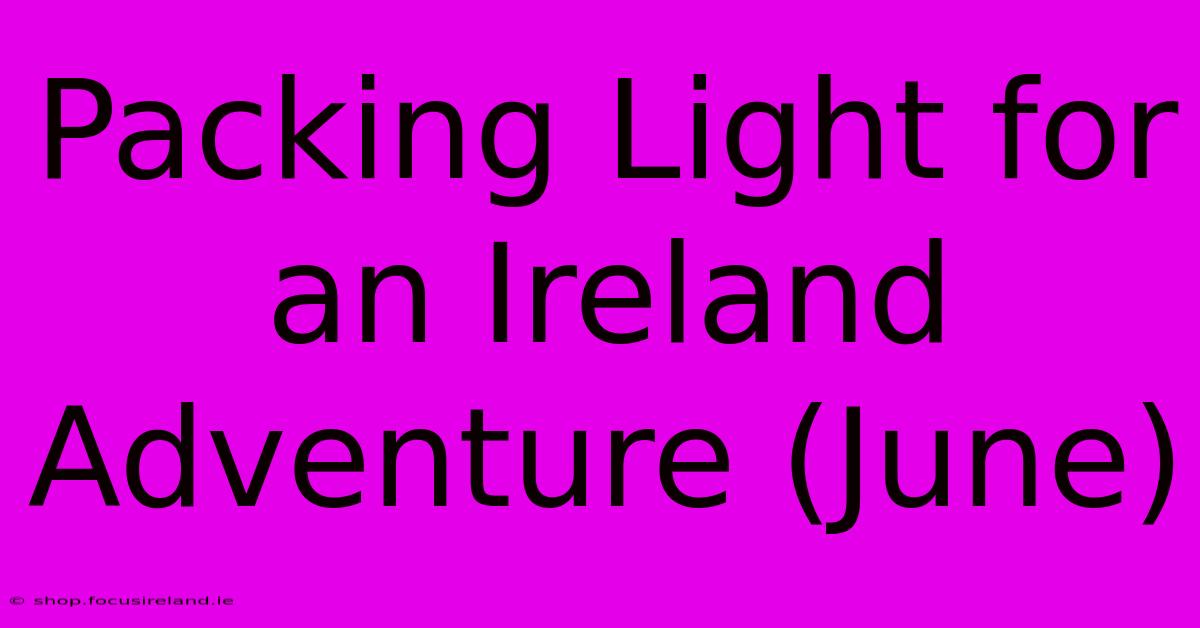 Packing Light For An Ireland Adventure (June)