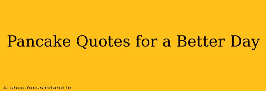 Pancake Quotes for a Better Day