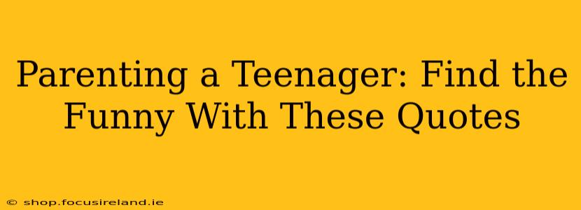 Parenting a Teenager: Find the Funny With These Quotes