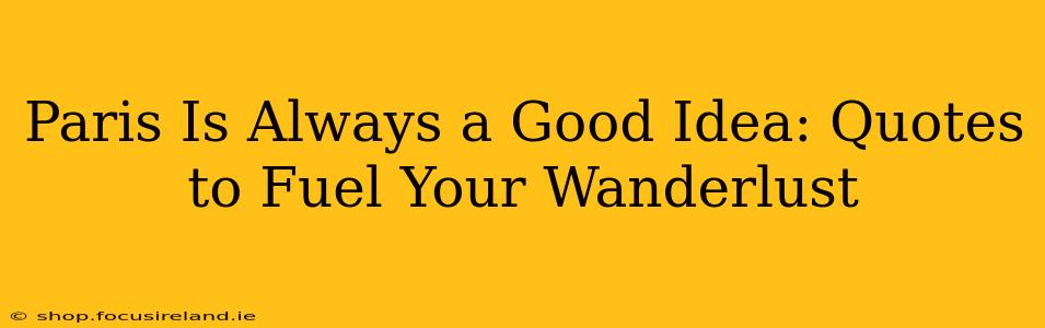 Paris Is Always a Good Idea: Quotes to Fuel Your Wanderlust