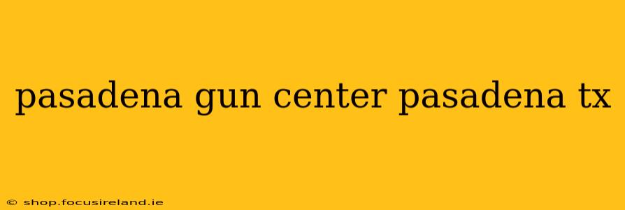 pasadena gun center pasadena tx