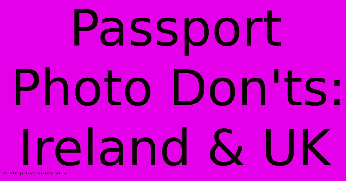 Passport Photo Don'ts: Ireland & UK