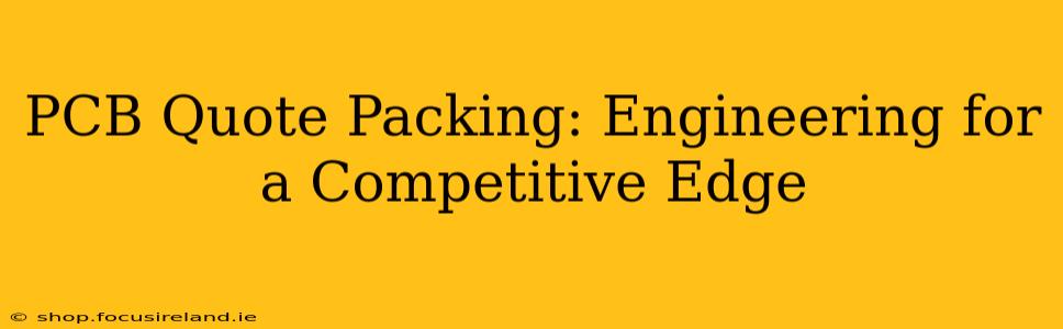 PCB Quote Packing: Engineering for a Competitive Edge