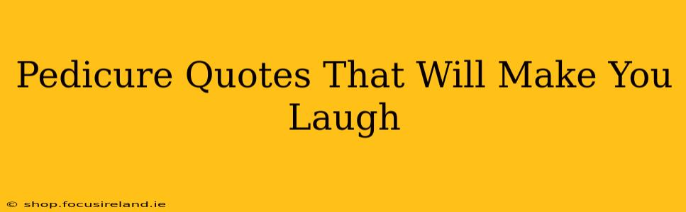 Pedicure Quotes That Will Make You Laugh