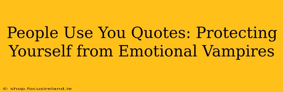 People Use You Quotes: Protecting Yourself from Emotional Vampires