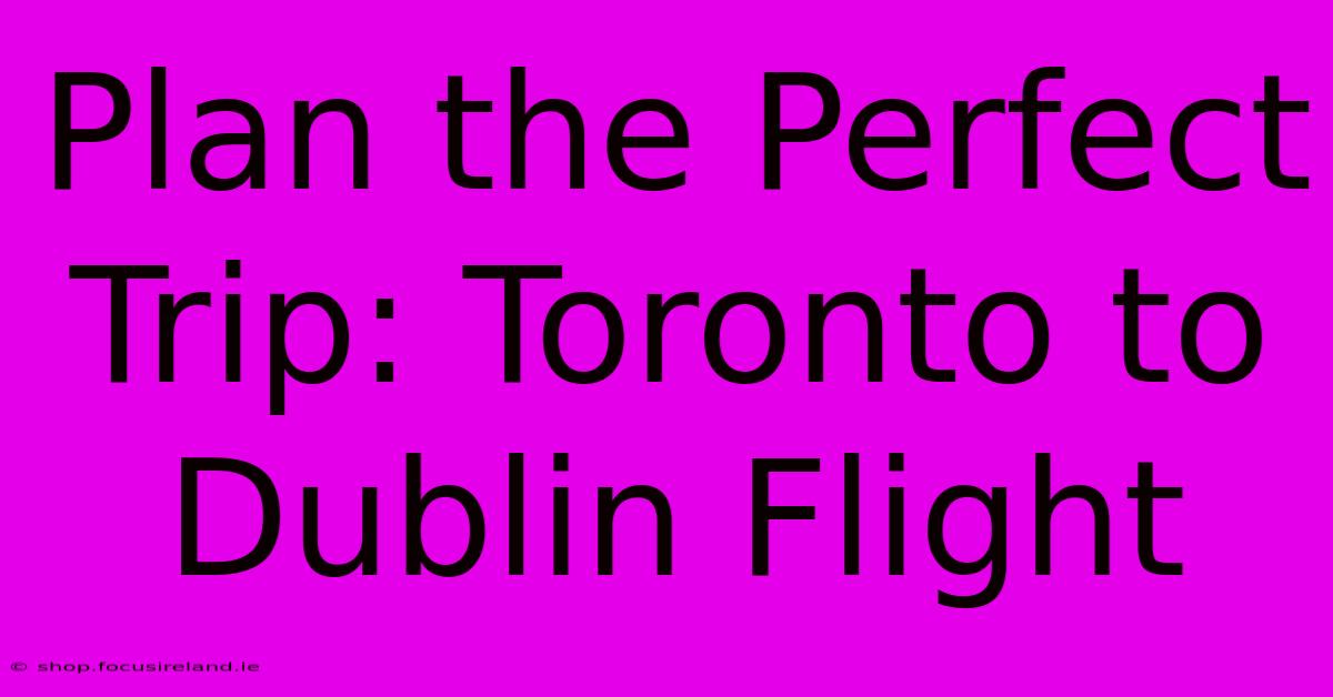 Plan The Perfect Trip: Toronto To Dublin Flight