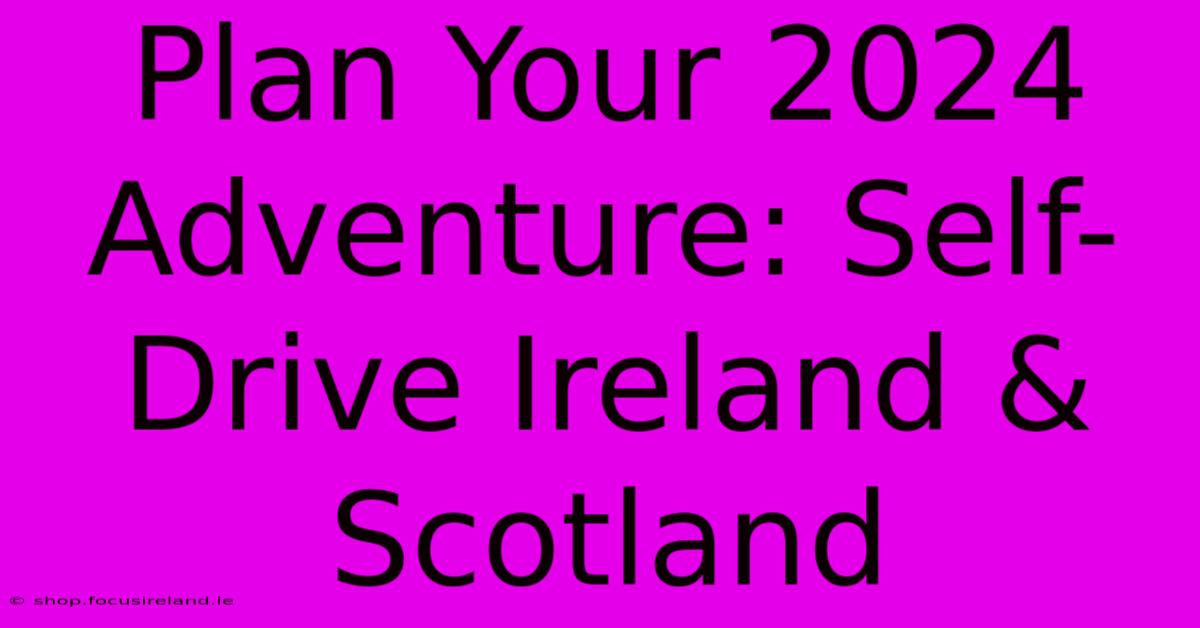 Plan Your 2024 Adventure: Self-Drive Ireland & Scotland