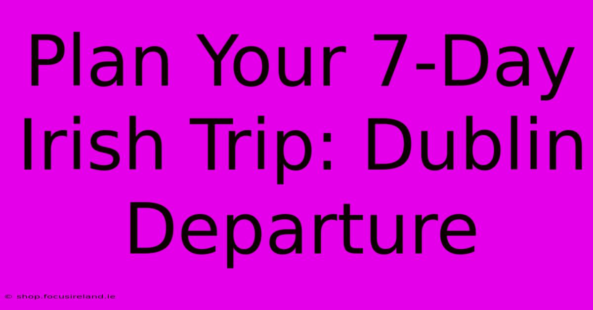 Plan Your 7-Day Irish Trip: Dublin Departure