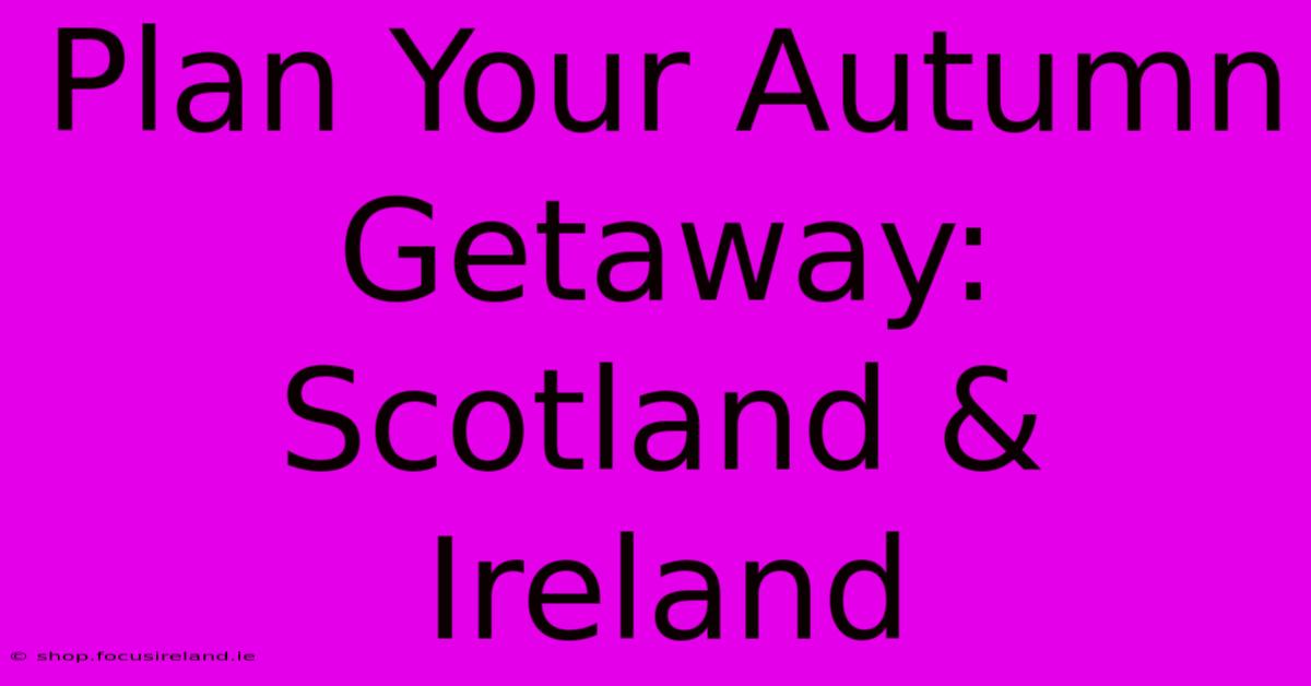 Plan Your Autumn Getaway: Scotland & Ireland