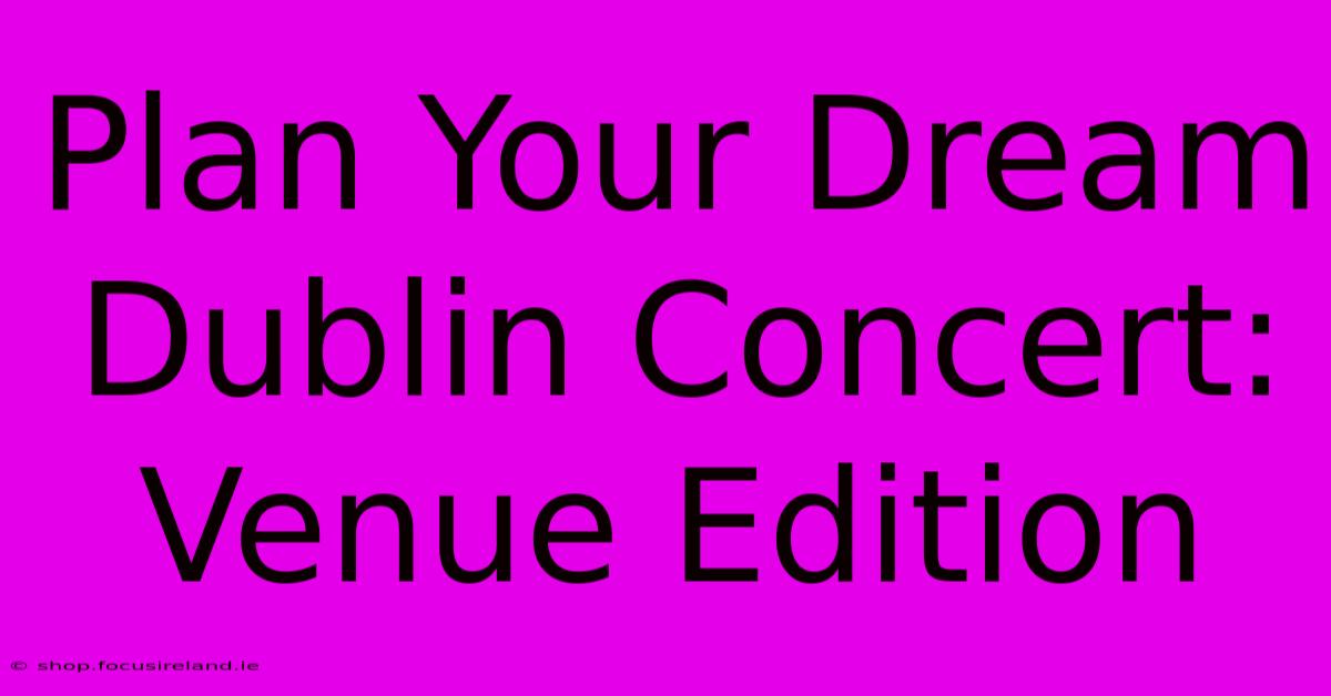 Plan Your Dream Dublin Concert: Venue Edition