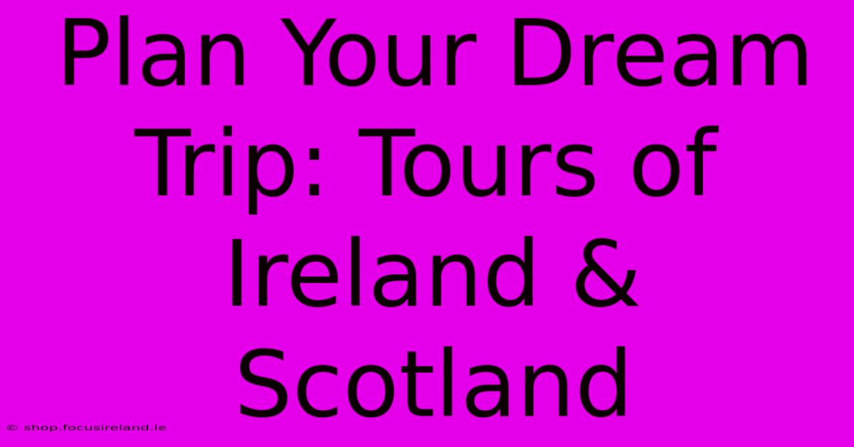 Plan Your Dream Trip: Tours Of Ireland & Scotland