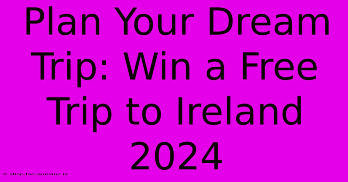 Plan Your Dream Trip: Win A Free Trip To Ireland 2024