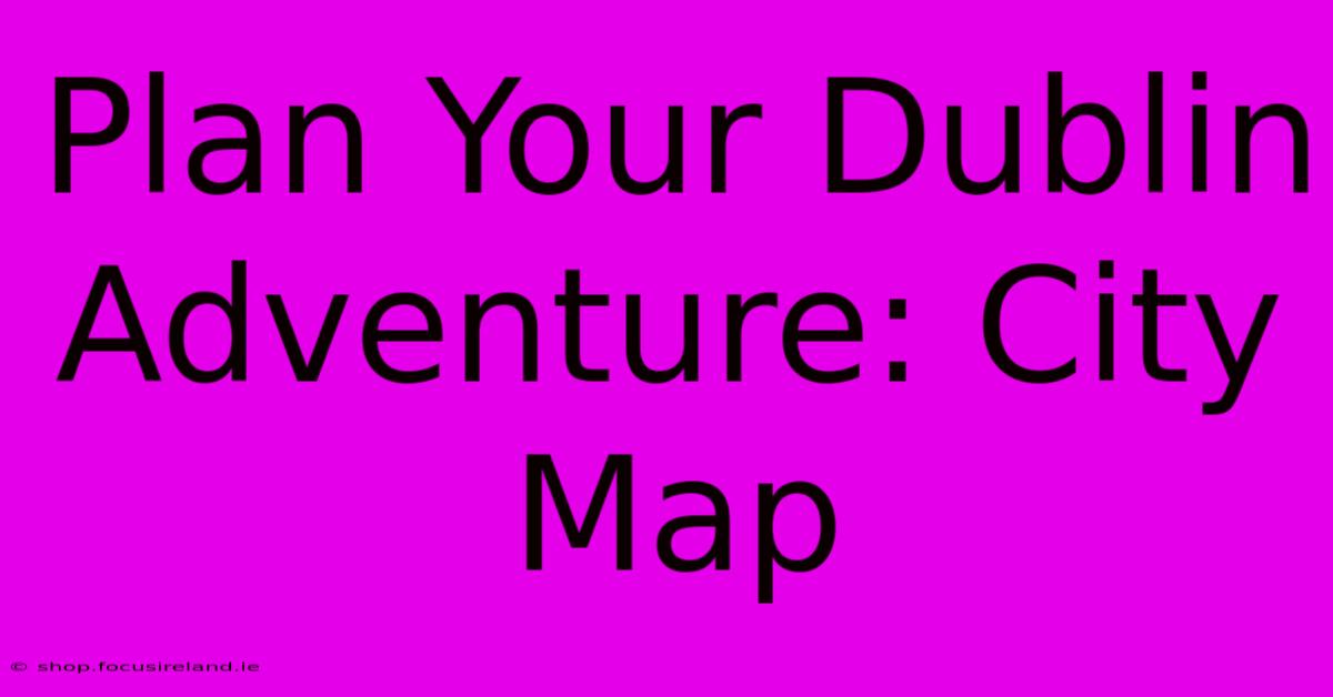 Plan Your Dublin Adventure: City Map