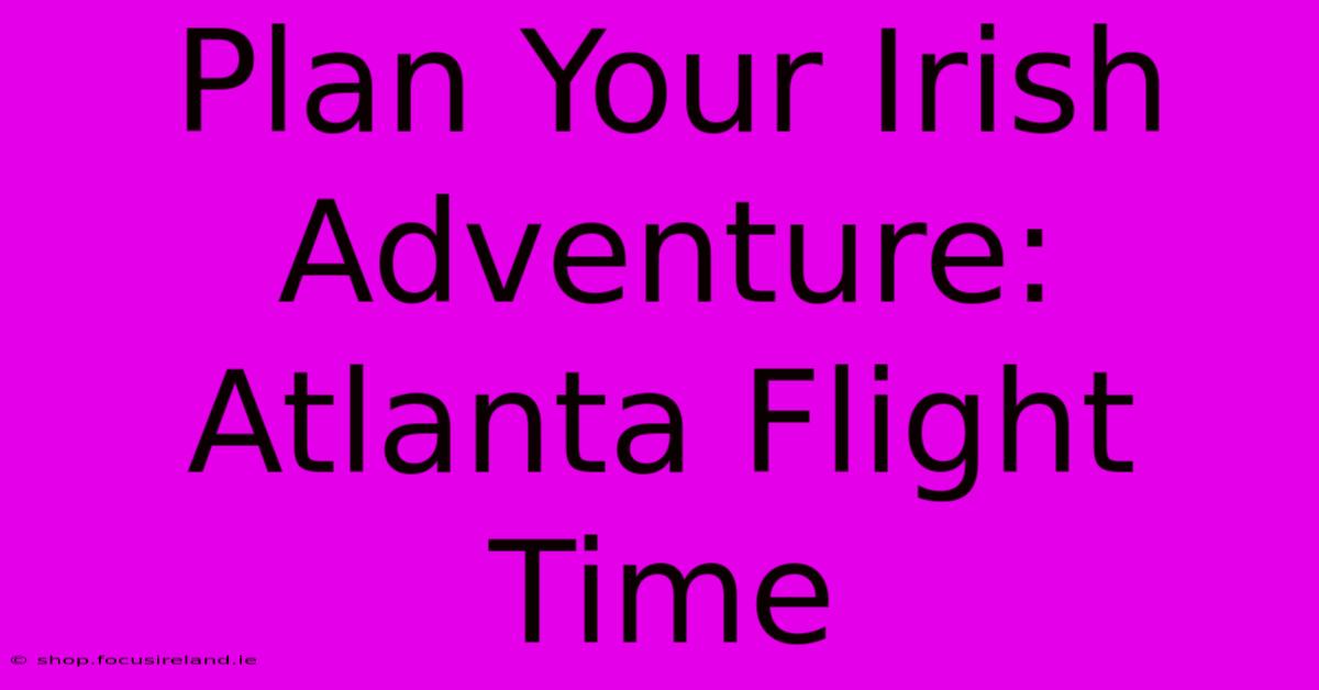 Plan Your Irish Adventure: Atlanta Flight Time