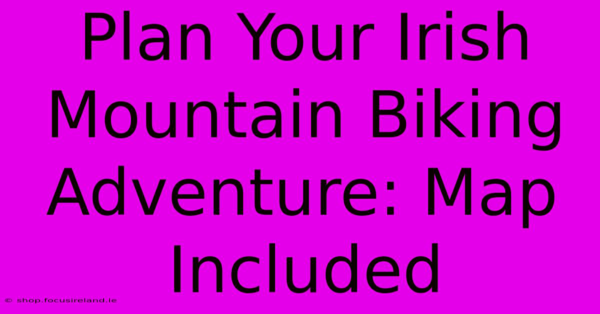 Plan Your Irish Mountain Biking Adventure: Map Included