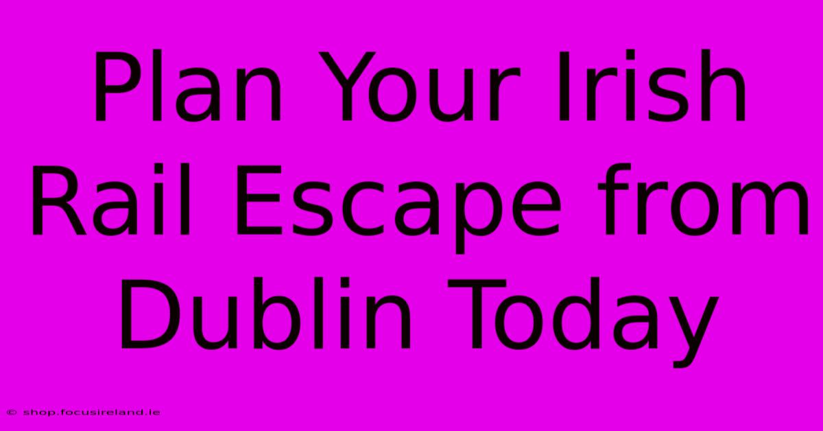 Plan Your Irish Rail Escape From Dublin Today