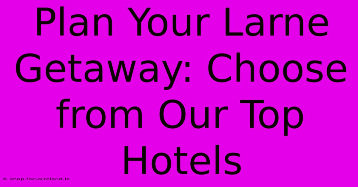 Plan Your Larne Getaway: Choose From Our Top Hotels