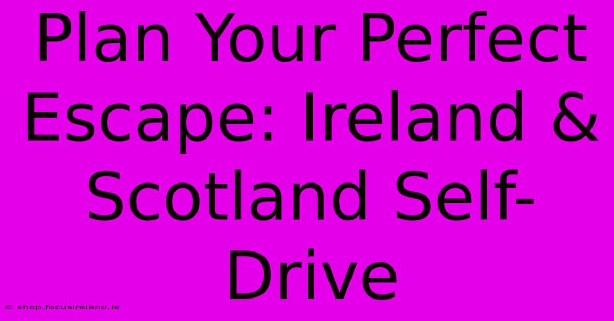 Plan Your Perfect Escape: Ireland & Scotland Self-Drive