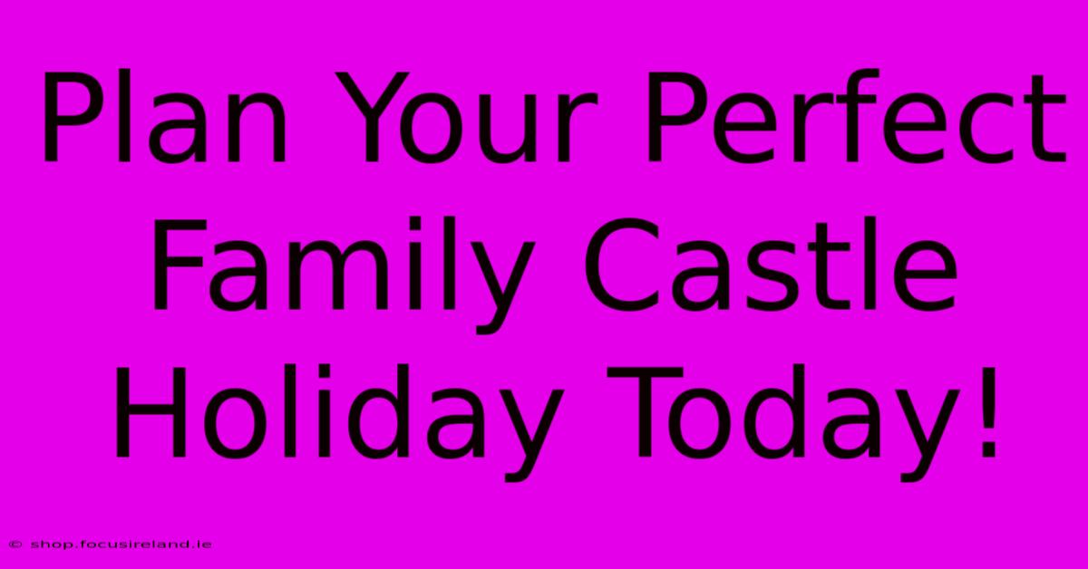 Plan Your Perfect Family Castle Holiday Today!