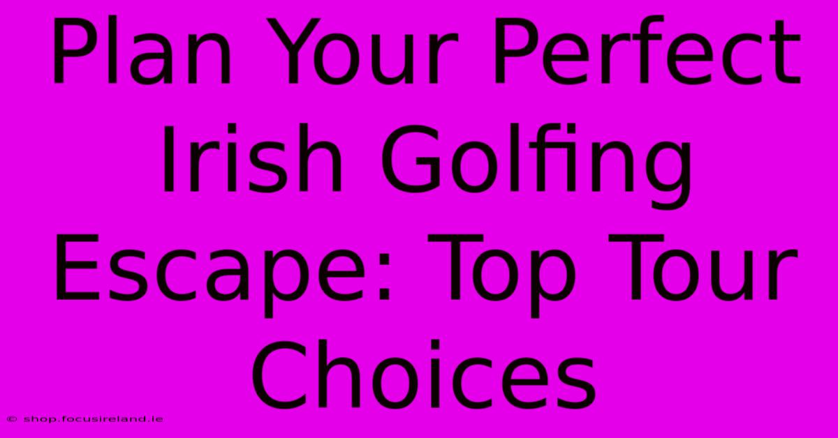 Plan Your Perfect Irish Golfing Escape: Top Tour Choices