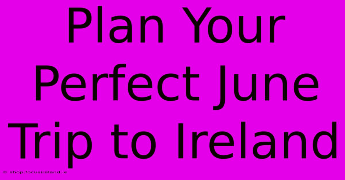 Plan Your Perfect June Trip To Ireland