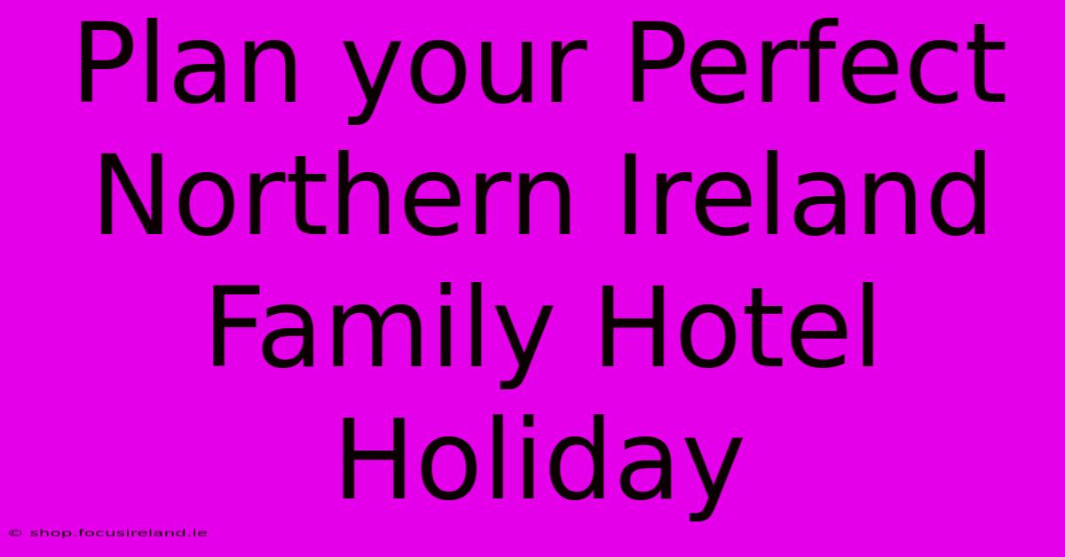 Plan Your Perfect Northern Ireland Family Hotel Holiday