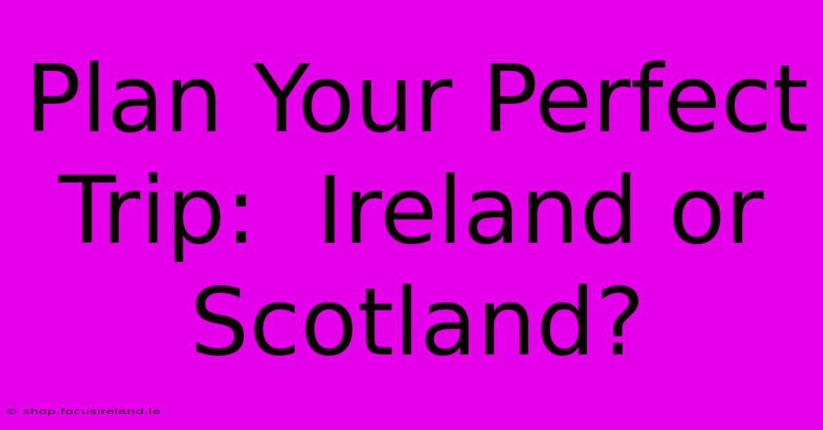 Plan Your Perfect Trip:  Ireland Or Scotland?