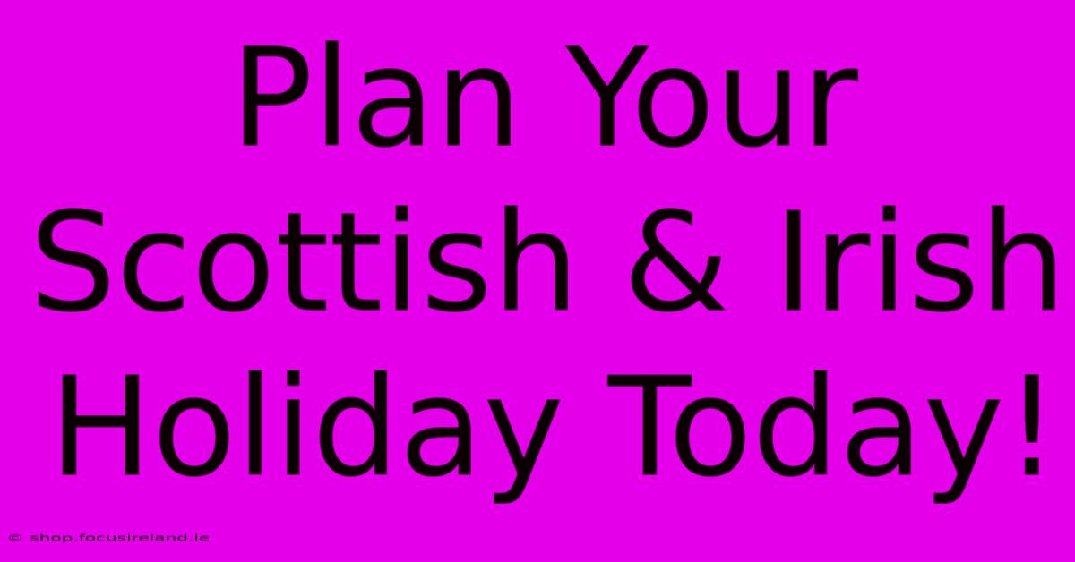 Plan Your Scottish & Irish Holiday Today!