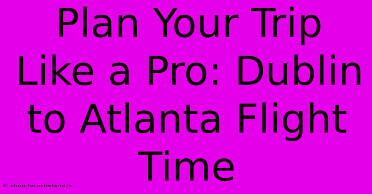 Plan Your Trip Like A Pro: Dublin To Atlanta Flight Time