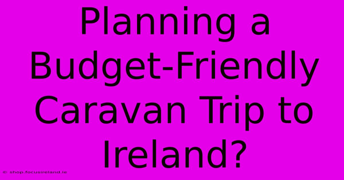 Planning A Budget-Friendly Caravan Trip To Ireland?