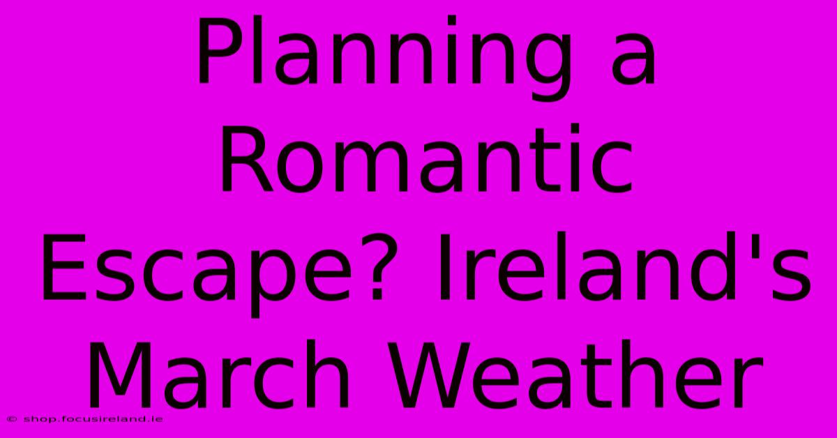 Planning A Romantic Escape? Ireland's March Weather