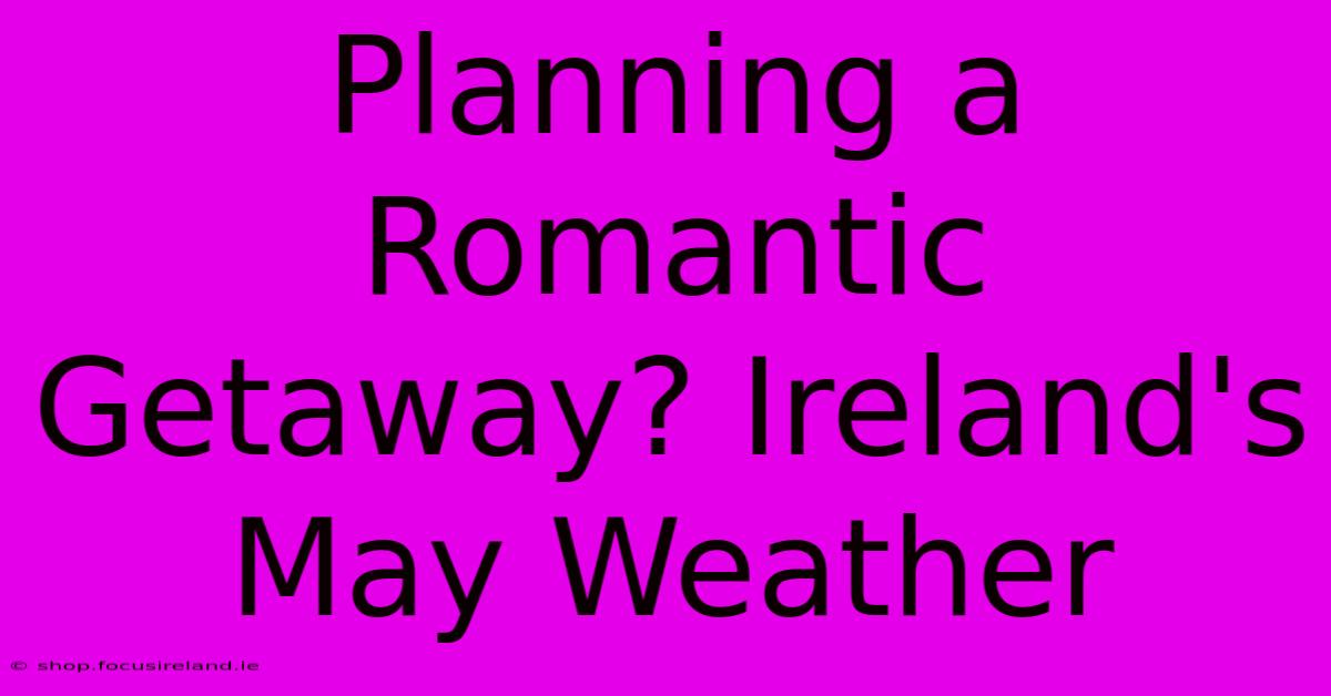 Planning A Romantic Getaway? Ireland's May Weather