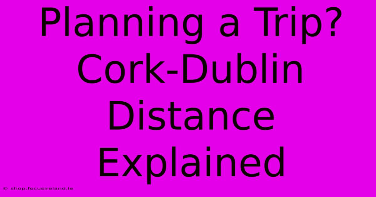 Planning A Trip? Cork-Dublin Distance Explained