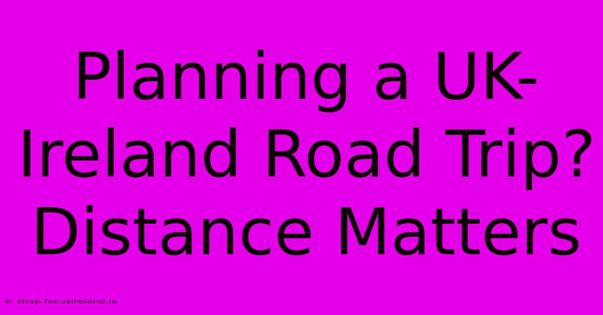 Planning A UK-Ireland Road Trip? Distance Matters