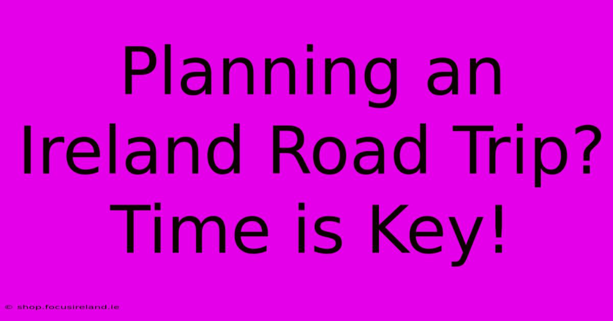 Planning An Ireland Road Trip?  Time Is Key!