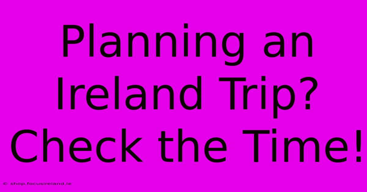 Planning An Ireland Trip?  Check The Time!