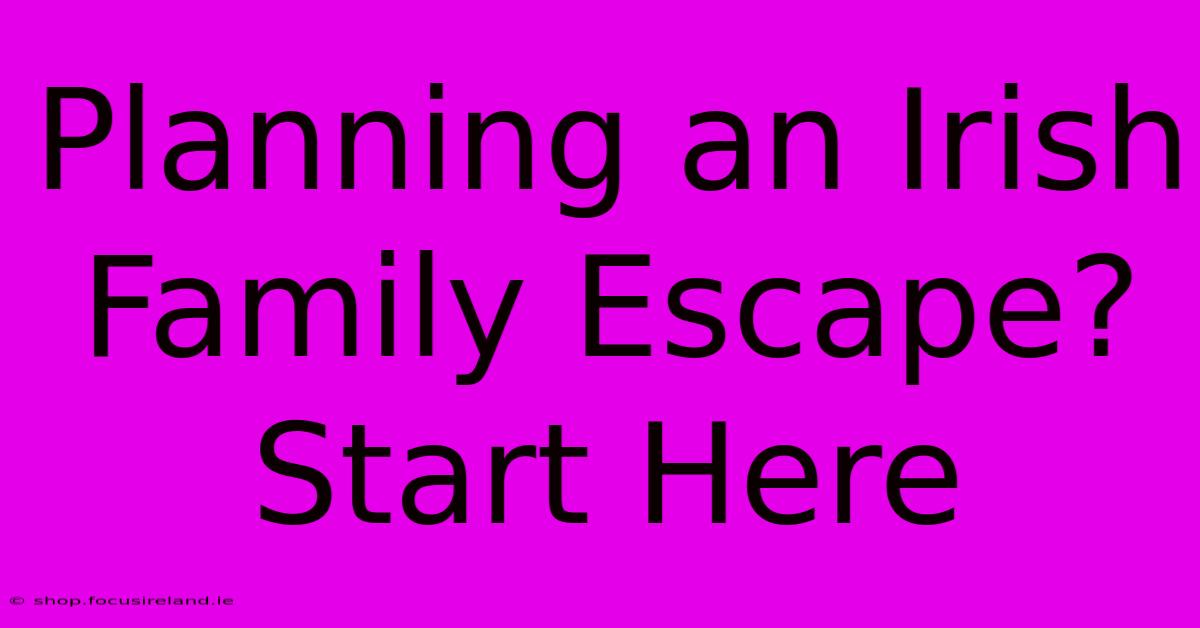 Planning An Irish Family Escape? Start Here