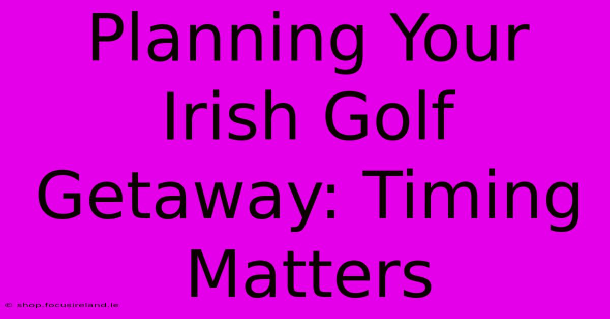 Planning Your Irish Golf Getaway: Timing Matters