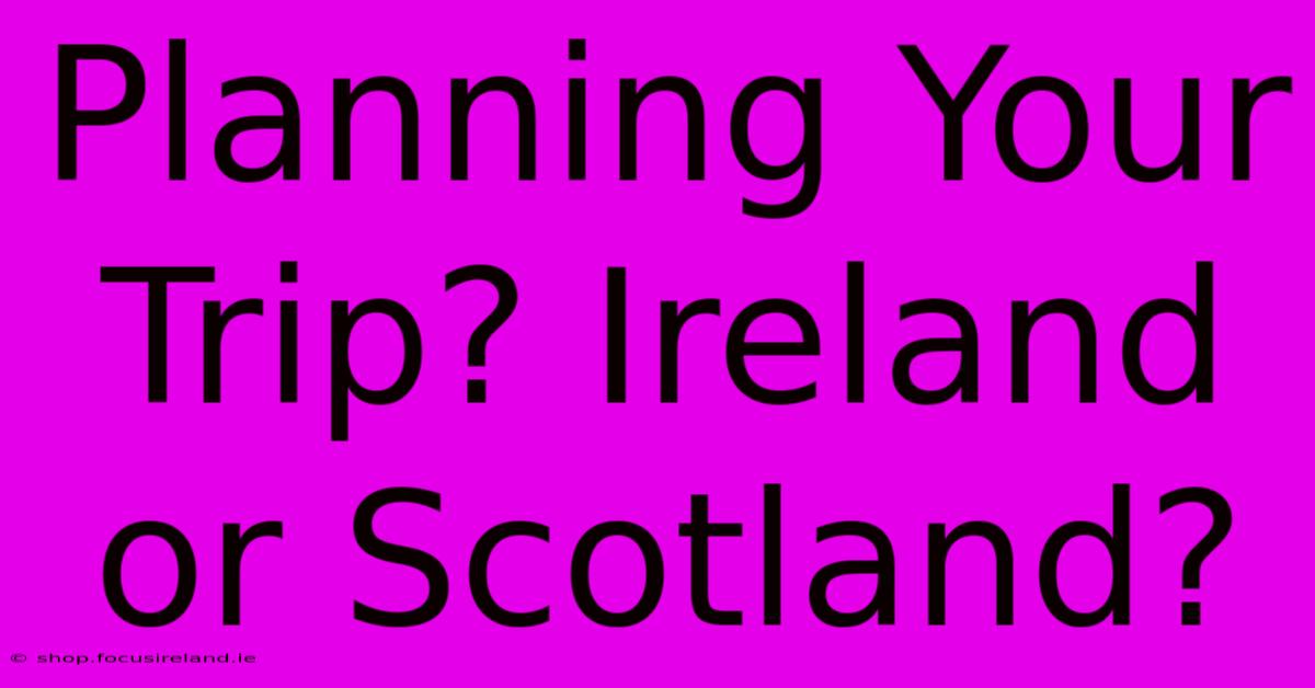 Planning Your Trip? Ireland Or Scotland?