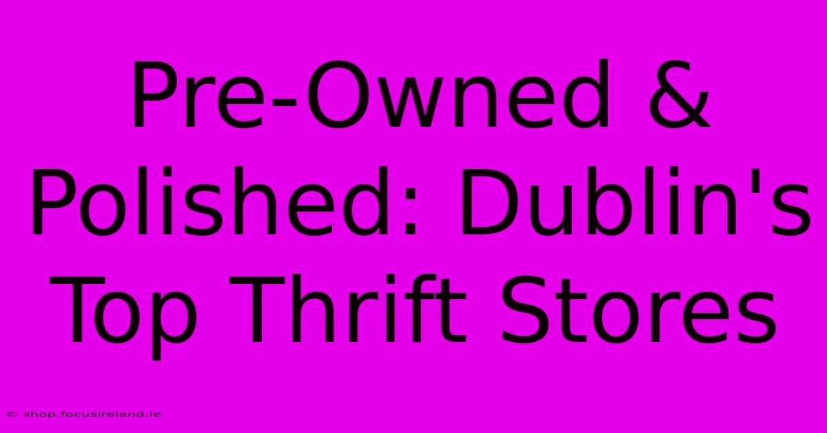 Pre-Owned & Polished: Dublin's Top Thrift Stores