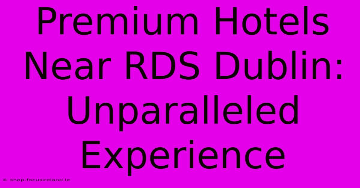 Premium Hotels Near RDS Dublin: Unparalleled Experience