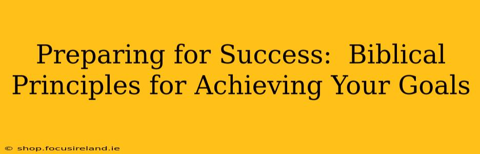 Preparing for Success:  Biblical Principles for Achieving Your Goals